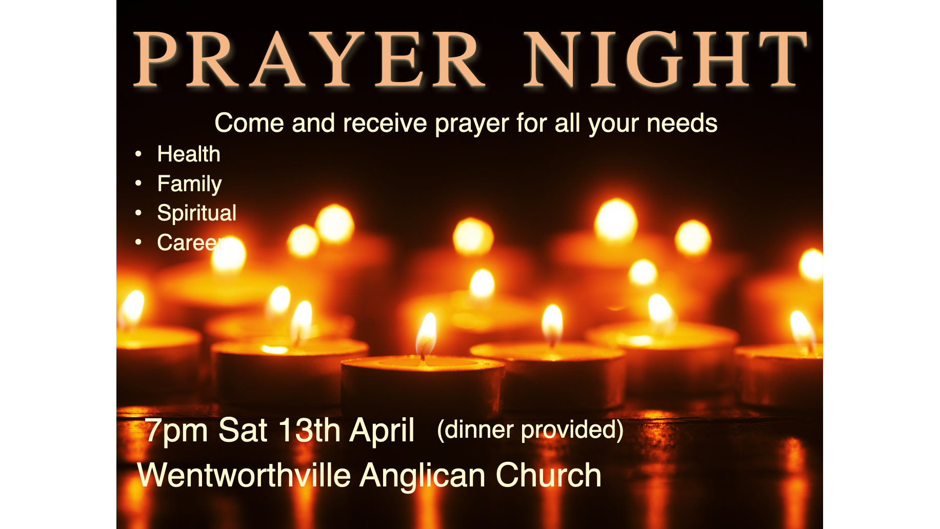Prayer Night. Come and receive prayer for all your needs. Health, family, spiritual, career. 7pm Saturday 13th April. Dinner provided.